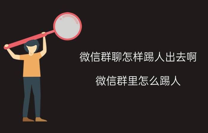 微信群聊怎样踢人出去啊 微信群里怎么踢人？